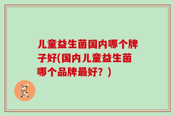 儿童益生菌国内哪个牌子好(国内儿童益生菌哪个品牌好？)