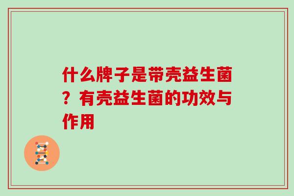 什么牌子是带壳益生菌？有壳益生菌的功效与作用