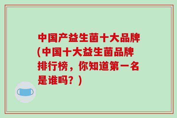 中国产益生菌十大品牌(中国十大益生菌品牌排行榜，你知道第一名是谁吗？)