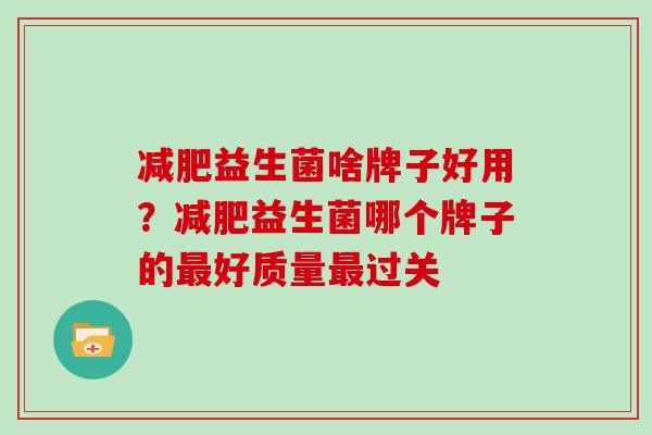 减肥益生菌啥牌子好用？减肥益生菌哪个牌子的最好质量最过关