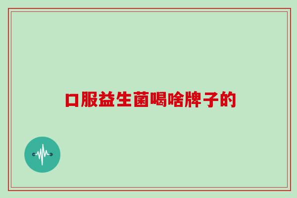 口服益生菌喝啥牌子的