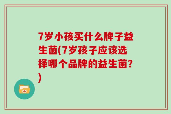 7岁小孩买什么牌子益生菌(7岁孩子应该选择哪个品牌的益生菌？)
