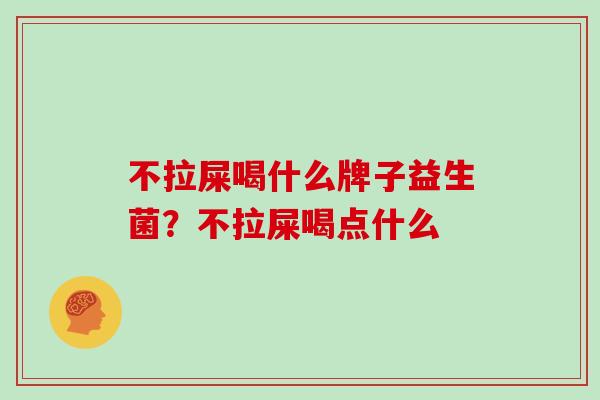 不拉屎喝什么牌子益生菌？不拉屎喝点什么