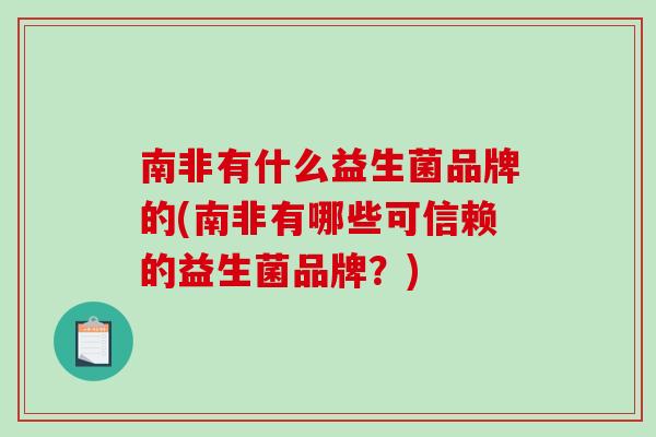 南非有什么益生菌品牌的(南非有哪些可信赖的益生菌品牌？)