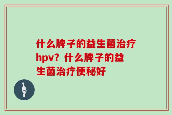 什么牌子的益生菌治疗hpv？什么牌子的益生菌治疗便秘好