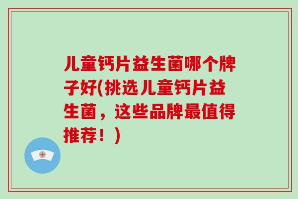 儿童钙片益生菌哪个牌子好(挑选儿童钙片益生菌，这些品牌最值得推荐！)