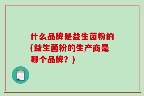 什么品牌是益生菌粉的(益生菌粉的生产商是哪个品牌？)
