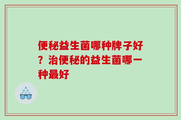 便秘益生菌哪种牌子好？治便秘的益生菌哪一种最好