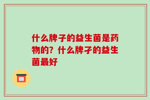 什么牌子的益生菌是药物的？什么牌孑的益生菌最好