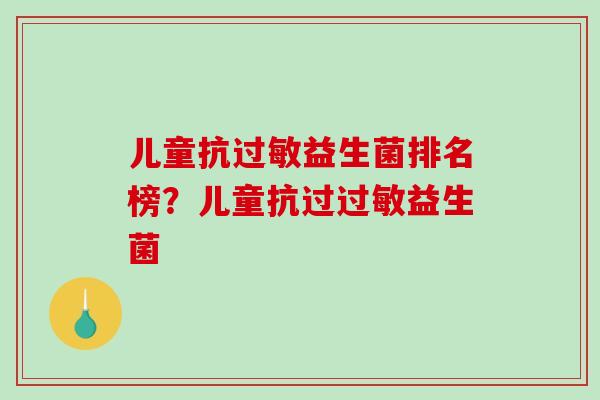 儿童抗过敏益生菌排名榜？儿童抗过过敏益生菌