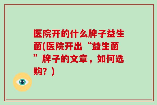 医院开的什么牌子益生菌(医院开出“益生菌”牌子的文章，如何选购？)