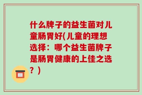 什么牌子的益生菌对儿童肠胃好(儿童的理想选择：哪个益生菌牌子是肠胃健康的上佳之选？)