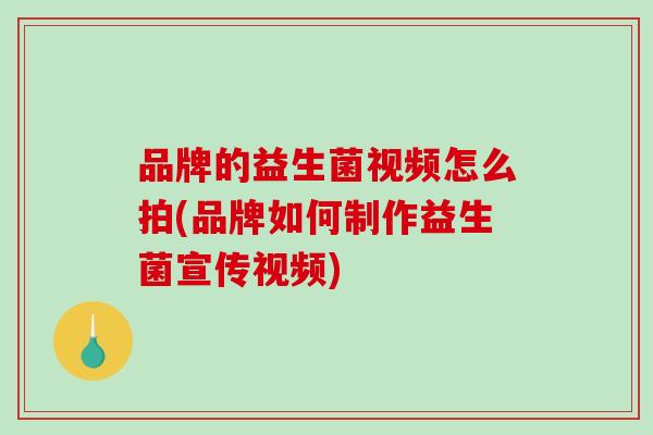 品牌的益生菌视频怎么拍(品牌如何制作益生菌宣传视频) 品牌的益生菌视频怎么拍(品牌如何制作益生菌宣传视频)