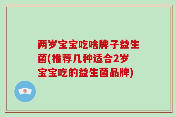 两岁宝宝吃啥牌子益生菌(推荐几种适合2岁宝宝吃的益生菌品牌)