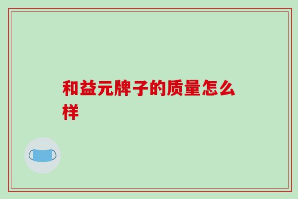 和益元牌子的质量怎么样 和益元牌子的质量怎么样