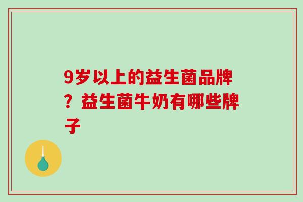 9岁以上的益生菌品牌？益生菌牛奶有哪些牌子