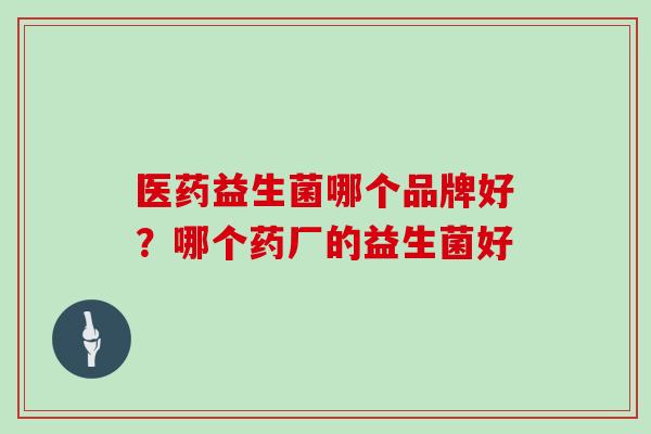 医药益生菌哪个品牌好？哪个药厂的益生菌好
