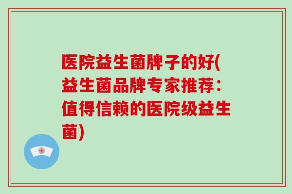 医院益生菌牌子的好(益生菌品牌专家推荐：值得信赖的医院级益生菌)