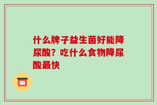什么牌子益生菌好能降尿酸？吃什么食物降尿酸快