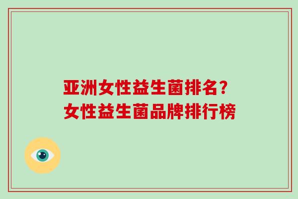 亚洲女性益生菌排名？女性益生菌品牌排行榜