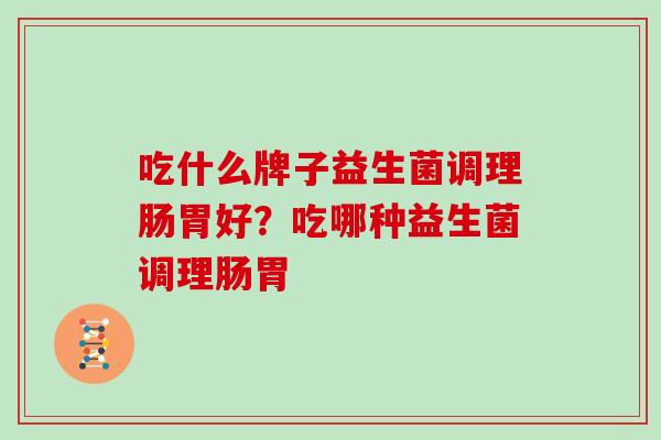 吃什么牌子益生菌调理肠胃好？吃哪种益生菌调理肠胃