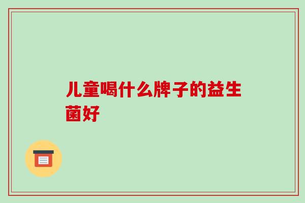 儿童喝什么牌子的益生菌好