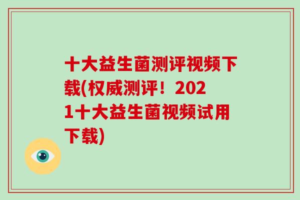 十大益生菌测评视频下载(权威测评！2021十大益生菌视频试用下载)