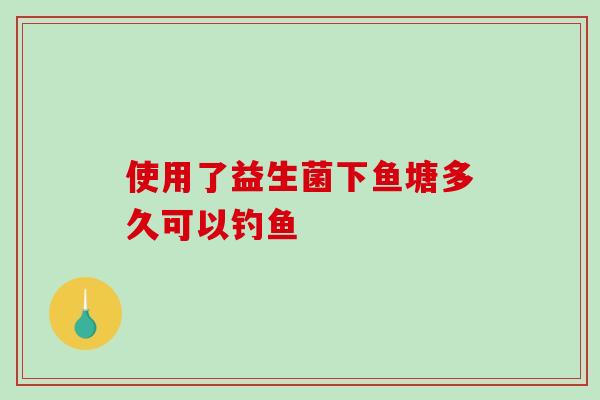 使用了益生菌下鱼塘多久可以钓鱼