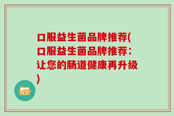口服益生菌品牌推荐(口服益生菌品牌推荐:让您的肠道健康再升级) 口服益生菌品牌推荐(口服益生菌品牌推荐:让您的肠道健康再升级)