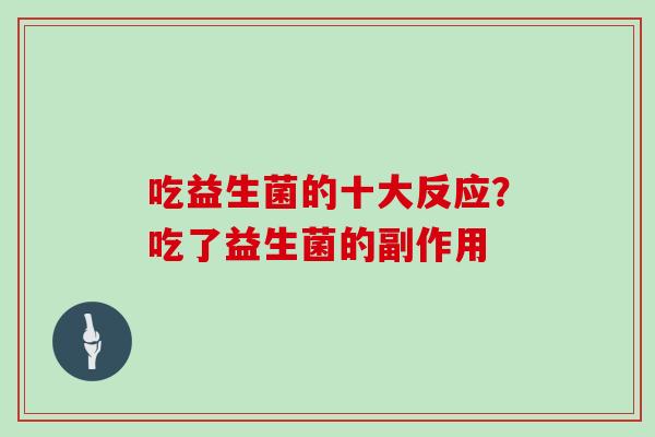 吃益生菌的十大反应?吃了益生菌的副作用 吃益生菌的十大反应?吃了益生菌的副作用