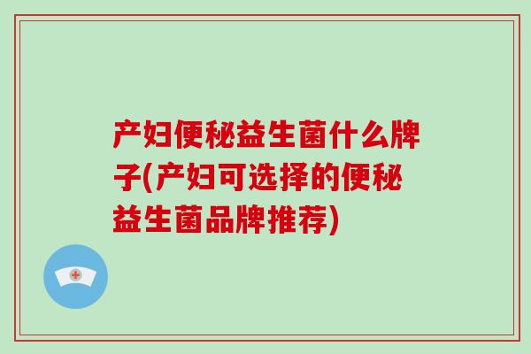 产妇益生菌什么牌子(产妇可选择的益生菌品牌推荐)