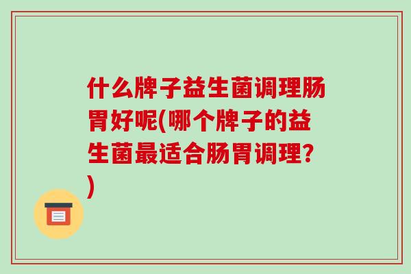 什么牌子益生菌调理肠胃好呢(哪个牌子的益生菌适合肠胃调理？)