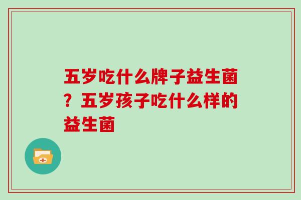 五岁吃什么牌子益生菌？五岁孩子吃什么样的益生菌