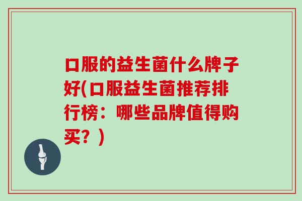口服的益生菌什么牌子好(口服益生菌推荐排行榜：哪些品牌值得购买？)
