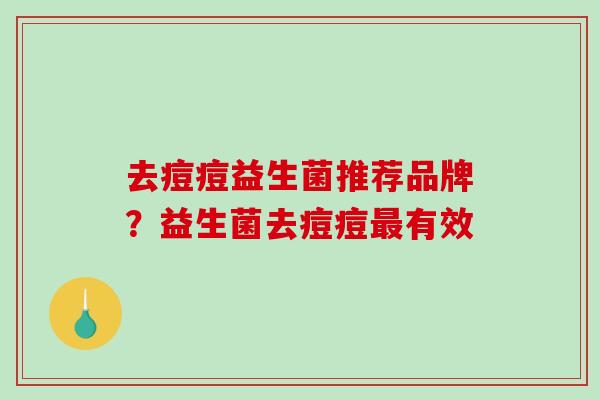 去痘痘益生菌推荐品牌?益生菌去痘痘有效 去痘痘益生菌推荐品牌?益生菌去痘痘有效