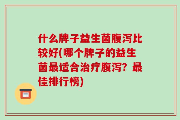什么牌子益生菌腹泻比较好(哪个牌子的益生菌最适合治疗腹泻？最佳排行榜)