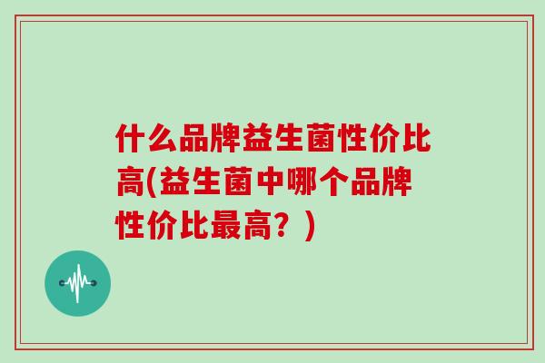 什么品牌益生菌性价比高(益生菌中哪个品牌性价比最高？)