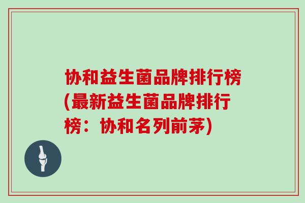 协和益生菌品牌排行榜(最新益生菌品牌排行榜：协和名列前茅)