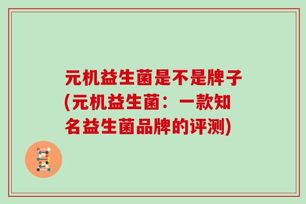 元机益生菌是不是牌子(元机益生菌：一款知名益生菌品牌的评测)