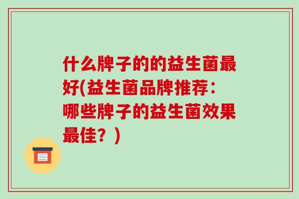 什么牌子的的益生菌最好(益生菌品牌推荐：哪些牌子的益生菌效果最佳？)