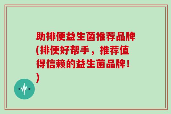 助排便益生菌推荐品牌(排便好帮手，推荐值得信赖的益生菌品牌！)