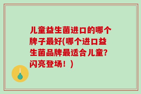 儿童益生菌进口的哪个牌子好(哪个进口益生菌品牌适合儿童?闪亮登场!) 儿童益生菌进口的哪个牌子好(哪个进口益生菌品牌适合儿童?闪亮登场!)