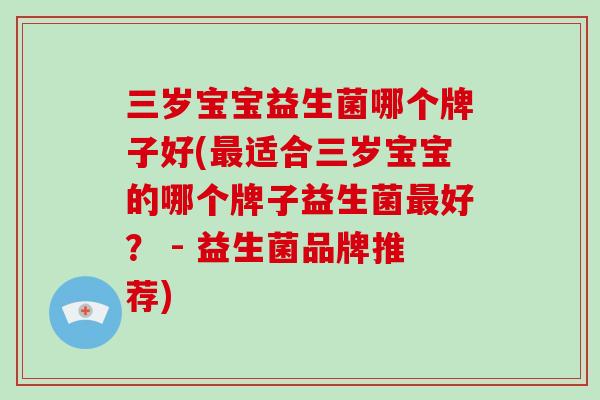 三岁宝宝益生菌哪个牌子好(适合三岁宝宝的哪个牌子益生菌好？ - 益生菌品牌推荐)