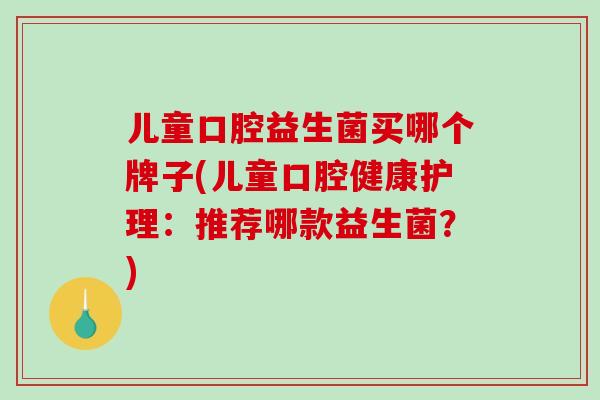儿童口腔益生菌买哪个牌子(儿童口腔健康护理：推荐哪款益生菌？)