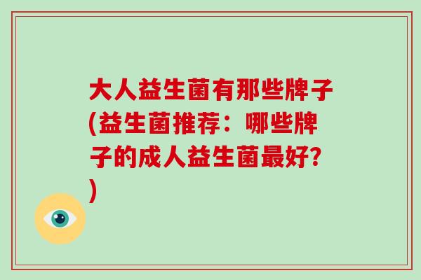大人益生菌有那些牌子(益生菌推荐:哪些牌子的成人益生菌好?) 大人益生菌有那些牌子(益生菌推荐:哪些牌子的成人益生菌好?)