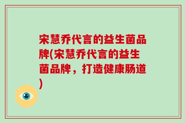 宋慧乔代言的益生菌品牌(宋慧乔代言的益生菌品牌，打造健康肠道)