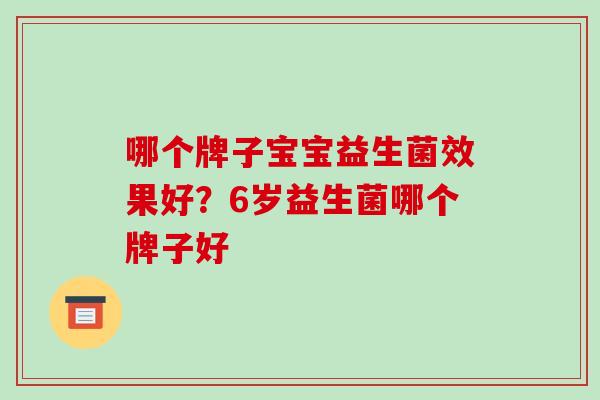 哪个牌子宝宝益生菌效果好?6岁益生菌哪个牌子好 哪个牌子宝宝益生菌效果好?6岁益生菌哪个牌子好