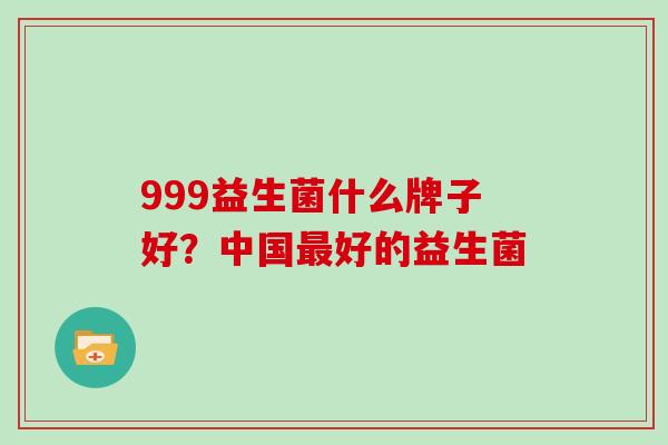 999益生菌什么牌子好？中国最好的益生菌
