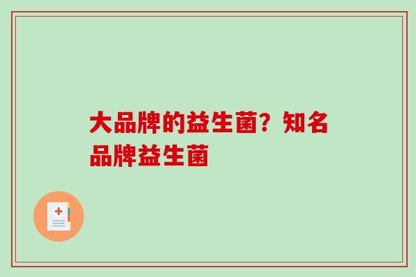 大品牌的益生菌？知名品牌益生菌