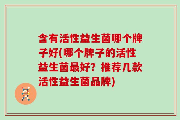 含有活性益生菌哪个牌子好(哪个牌子的活性益生菌最好？推荐几款活性益生菌品牌)